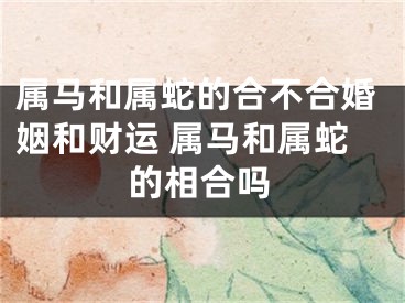 属马和属蛇的合不合婚姻和财运 属马和属蛇的相合吗