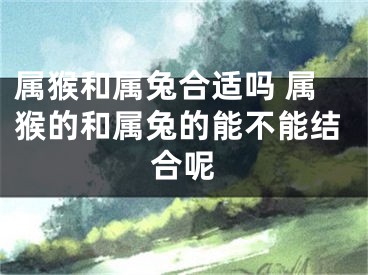 属猴和属兔合适吗 属猴的和属兔的能不能结合呢
