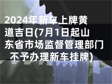 2024年新车上牌黄道吉日(7月1日起山东省市场监督管理部门不予办理新车挂牌)