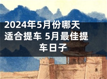 2024年5月份哪天适合提车 5月最佳提车日子