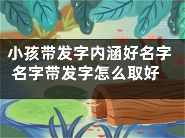 小孩带发字内涵好名字 名字带发字怎么取好