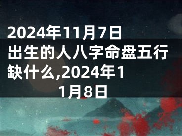 2024年11月7日出生的人八字命盘五行缺什么,2024年11月8日