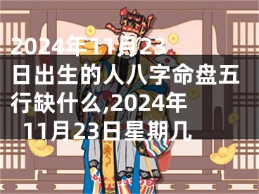 2024年11月23日出生的人八字命盘五行缺什么,2024年11月23日星期几