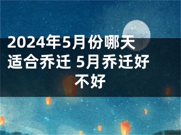2024年5月份哪天适合乔迁 5月乔迁好不好