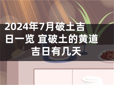 2024年7月破土吉日一览 宜破土的黄道吉日有几天