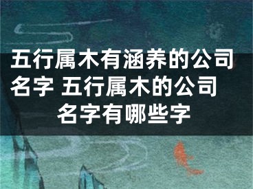 五行属木有涵养的公司名字 五行属木的公司名字有哪些字