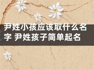 尹姓小孩应该取什么名字 尹姓孩子简单起名