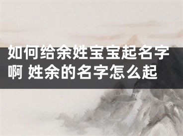 如何给余姓宝宝起名字啊 姓余的名字怎么起