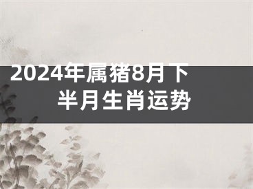 2024年属猪8月下半月生肖运势