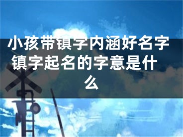 小孩带镇字内涵好名字 镇字起名的字意是什么