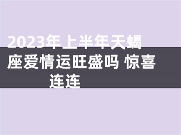 2023年上半年天蝎座爱情运旺盛吗 惊喜连连 　　