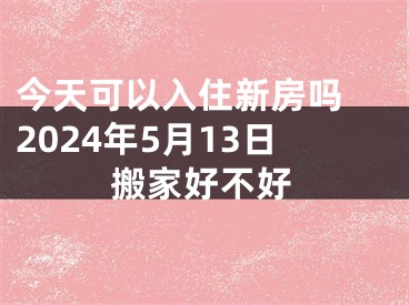 今天可以入住新房吗 2024年5月13日搬家好不好
