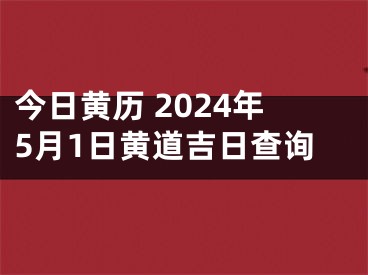 今日黄历 2024年5月1日黄道吉日查询