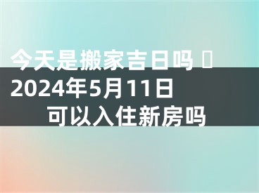 今天是搬家吉日吗 ​2024年5月11日可以入住新房吗