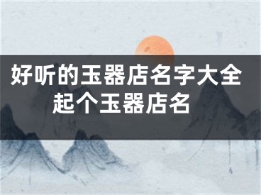 好听的玉器店名字大全 起个玉器店名