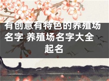 有创意有特色的养殖场名字 养殖场名字大全起名