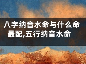 八字纳音水命与什么命最配,五行纳音水命