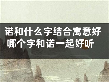 诺和什么字结合寓意好 哪个字和诺一起好听