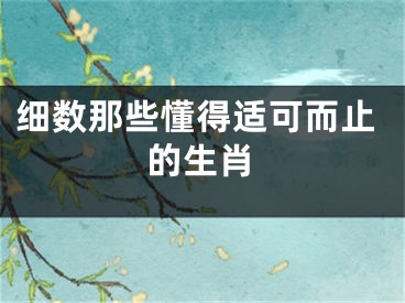 细数那些懂得适可而止的生肖