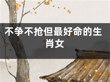 不争不抢但最好命的生肖女