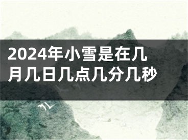 2024年小雪是在几月几日几点几分几秒 