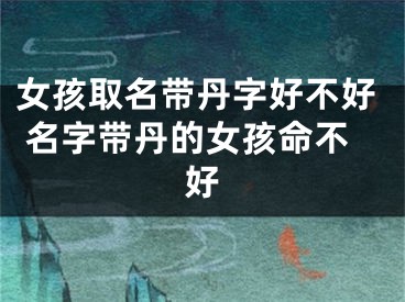 女孩取名带丹字好不好 名字带丹的女孩命不好