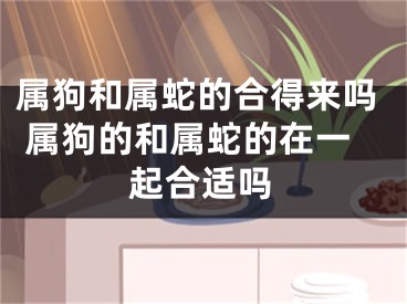 属狗和属蛇的合得来吗 属狗的和属蛇的在一起合适吗