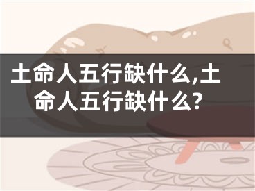 土命人五行缺什么,土命人五行缺什么?