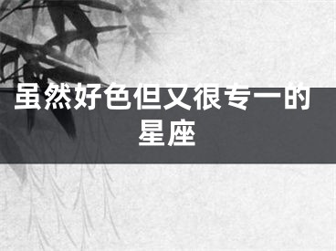 虽然好色但又很专一的星座