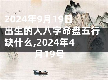 2024年9月19日出生的人八字命盘五行缺什么,2024年4月19号
