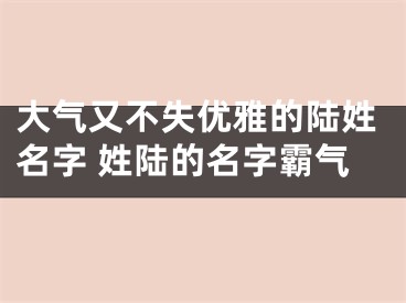 大气又不失优雅的陆姓名字 姓陆的名字霸气