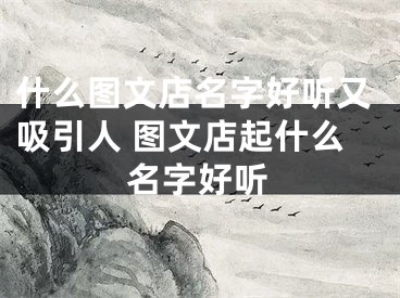 什么图文店名字好听又吸引人 图文店起什么名字好听
