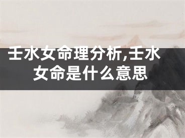 壬水女命理分析,壬水女命是什么意思