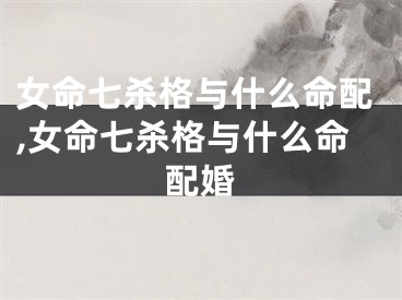 女命七杀格与什么命配,女命七杀格与什么命配婚
