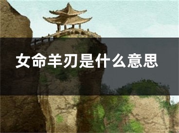 女命羊刃是什么意思