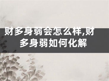 财多身弱会怎么样,财多身弱如何化解
