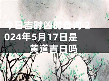 今日吉时凶时查询 2024年5月17日是黄道吉日吗
