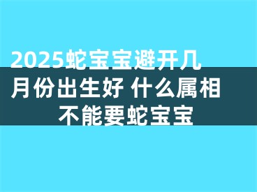 2025蛇宝宝避开几月份出生好 什么属相不能要蛇宝宝