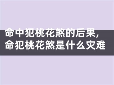 命中犯桃花煞的后果,命犯桃花煞是什么灾难