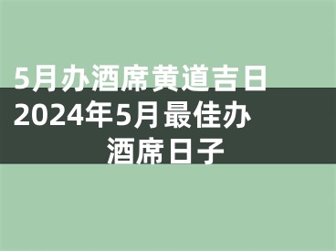 5月办酒席黄道吉日 2024年5月最佳办酒席日子