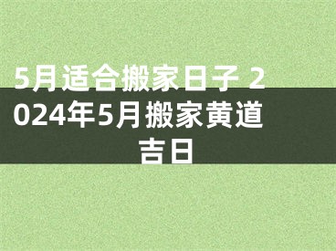 5月适合搬家日子 2024年5月搬家黄道吉日