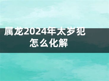属龙2024年太岁犯怎么化解 