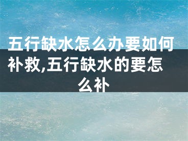 五行缺水怎么办要如何补救,五行缺水的要怎么补