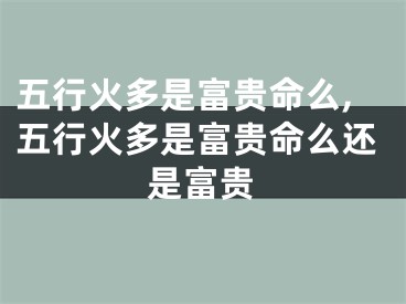五行火多是富贵命么,五行火多是富贵命么还是富贵