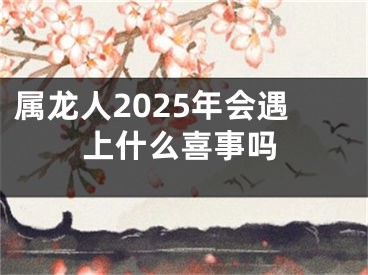 属龙人2025年会遇上什么喜事吗