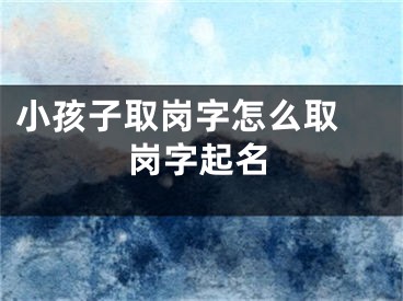 小孩子取岗字怎么取 岗字起名