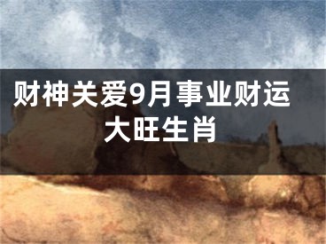 财神关爱9月事业财运大旺生肖