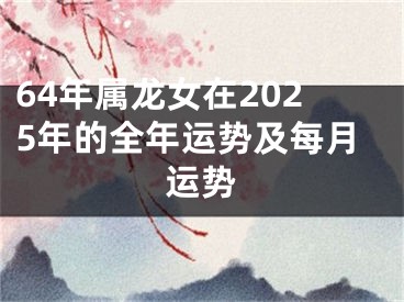 64年属龙女在2025年的全年运势及每月运势