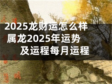 2025龙财运怎么样 属龙2025年运势及运程每月运程