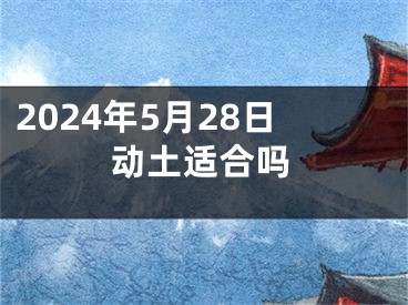 2024年5月28日动土适合吗